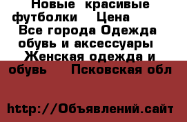 Новые, красивые футболки  › Цена ­ 550 - Все города Одежда, обувь и аксессуары » Женская одежда и обувь   . Псковская обл.